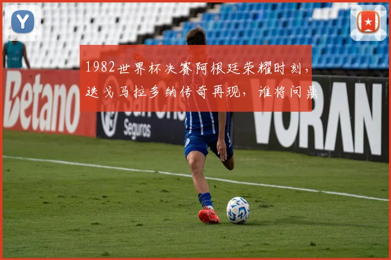 1982世界杯决赛阿根廷荣耀时刻，迭戈马拉多纳传奇再现，谁将问鼎桂冠