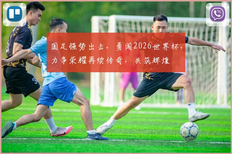 国足强势出击，勇闯2026世界杯，力争荣耀再续传奇，共筑辉煌
