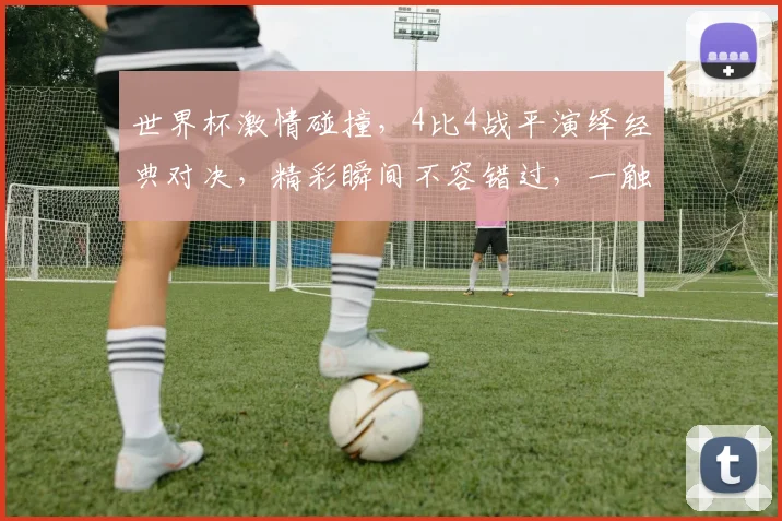 世界杯激情碰撞，4比4战平演绎经典对决，精彩瞬间不容错过，一触即发